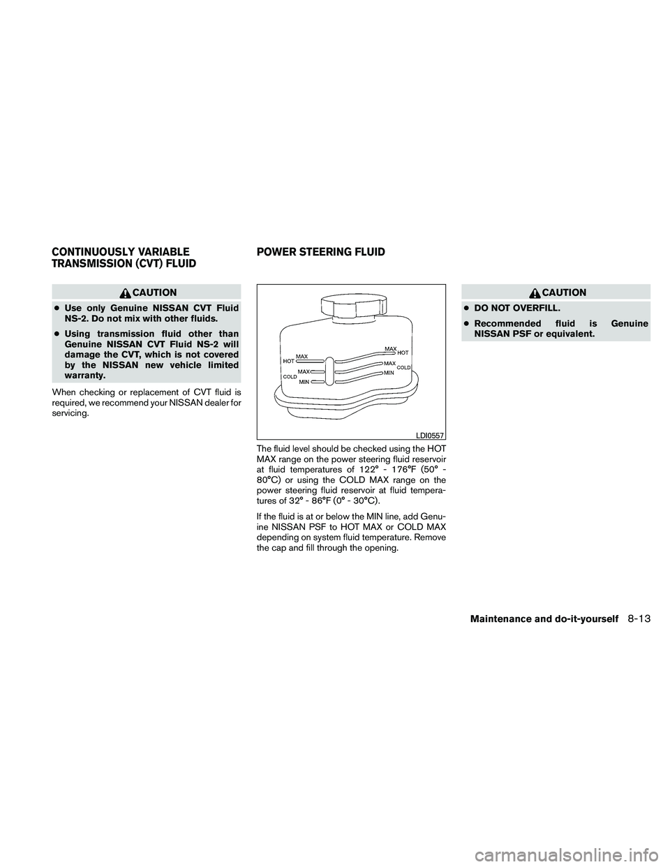 NISSAN ALTIMA 2010  Owners Manual CAUTION
●Use only Genuine NISSAN CVT Fluid
NS-2. Do not mix with other fluids.
● Using transmission fluid other than
Genuine NISSAN CVT Fluid NS-2 will
damage the CVT, which is not covered
by the 