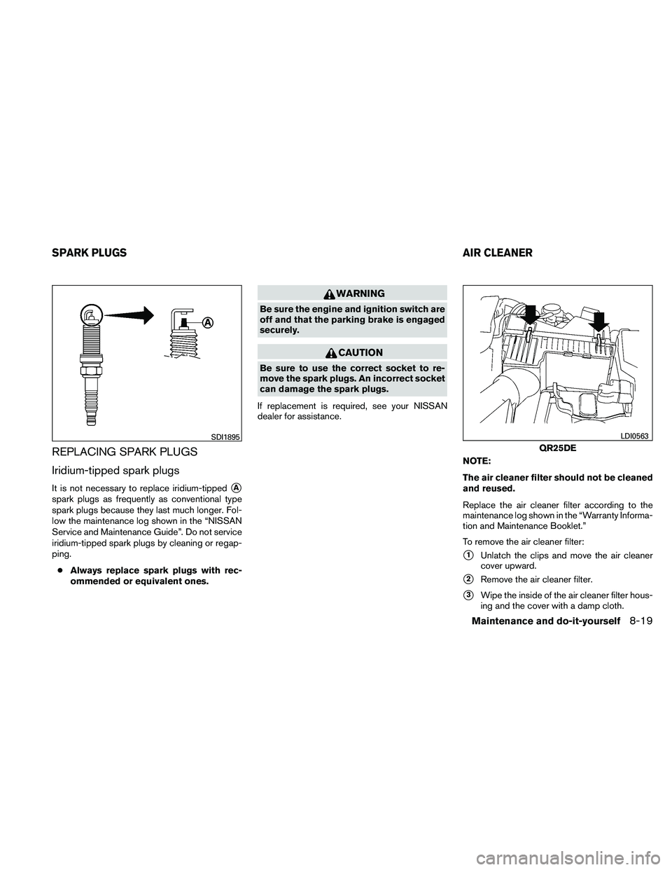 NISSAN ALTIMA 2010  Owners Manual REPLACING SPARK PLUGS
Iridium-tipped spark plugs
It is not necessary to replace iridium-tippedA
spark plugs as frequently as conventional type
spark plugs because they last much longer. Fol-
low the 