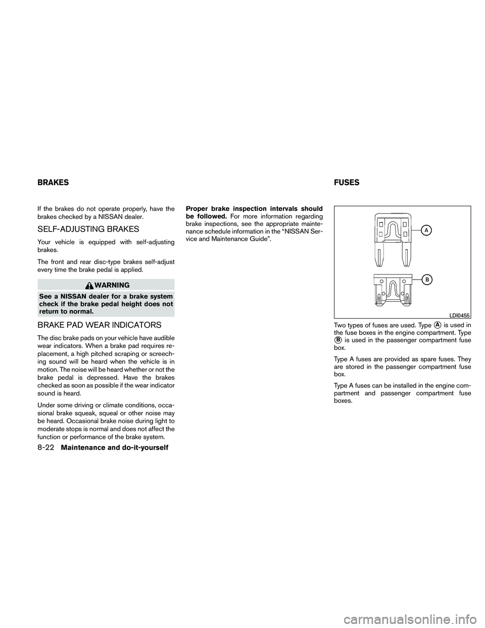 NISSAN ALTIMA 2010  Owners Manual If the brakes do not operate properly, have the
brakes checked by a NISSAN dealer.
SELF-ADJUSTING BRAKES
Your vehicle is equipped with self-adjusting
brakes.
The front and rear disc-type brakes self-a