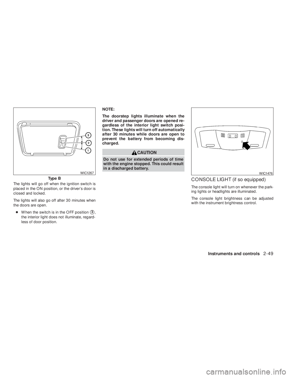 NISSAN ALTIMA 2009  Owners Manual CAUTION
Do not use for extended periods of time
with the engine stopped. This could result
in a discharged battery.
CONSOLE LIGHT (if so equipped)
The console light will turn on whenever the park-
ing