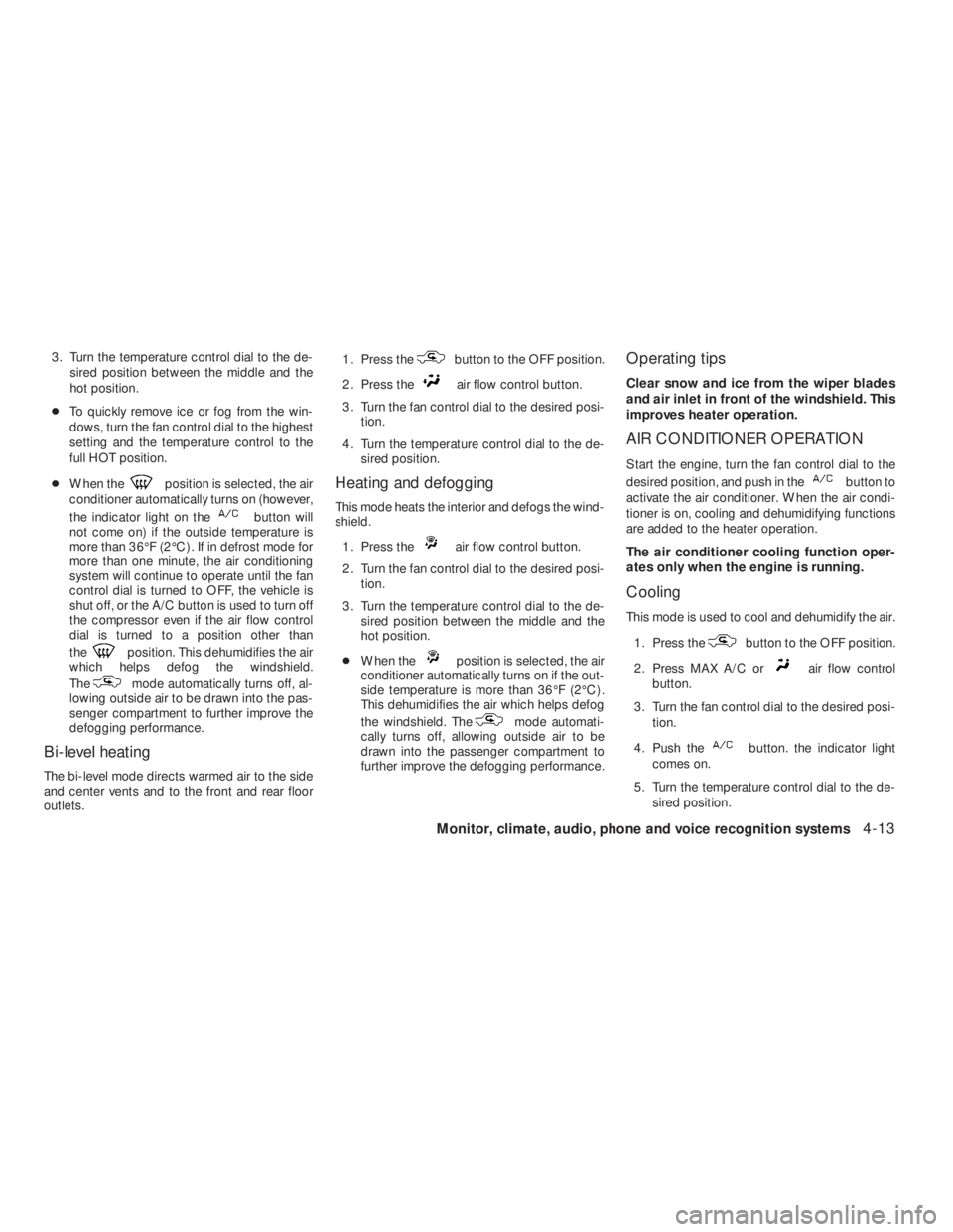 NISSAN ALTIMA 2009  Owners Manual position is selected, the air
conditioner automatically turns on (however,
the indicator light on the
button will
not come on) if the outside temperature is
more than 36°F (2°C) . If in defrost mode