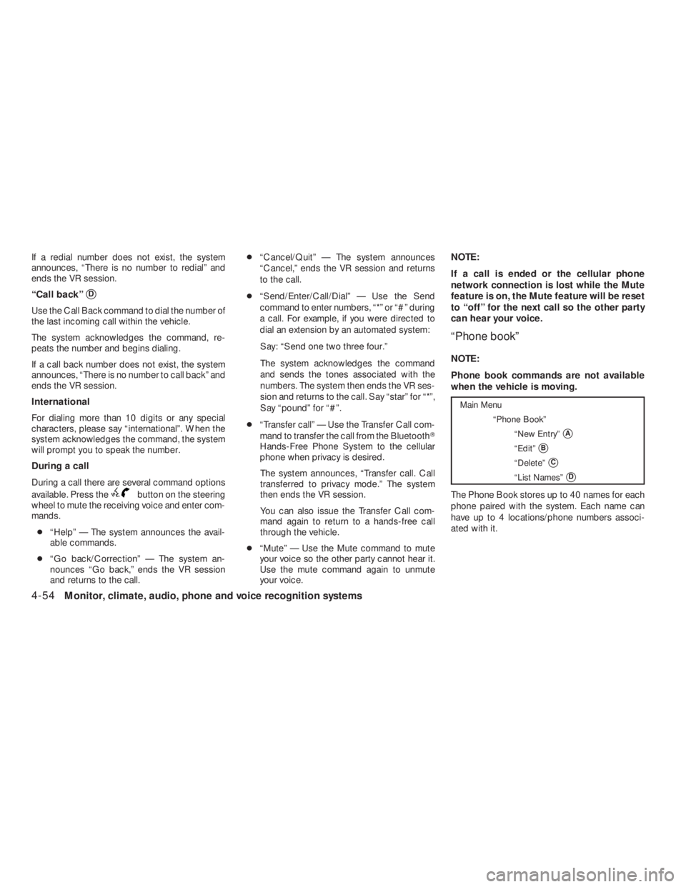 NISSAN ALTIMA 2009  Owners Manual button on the steering
wheel to mute the receiving voice and enter com-
mands.
●“Help” — The system announces the avail-
able commands.
●“Go back/Correction” — The system an-
nounces 
