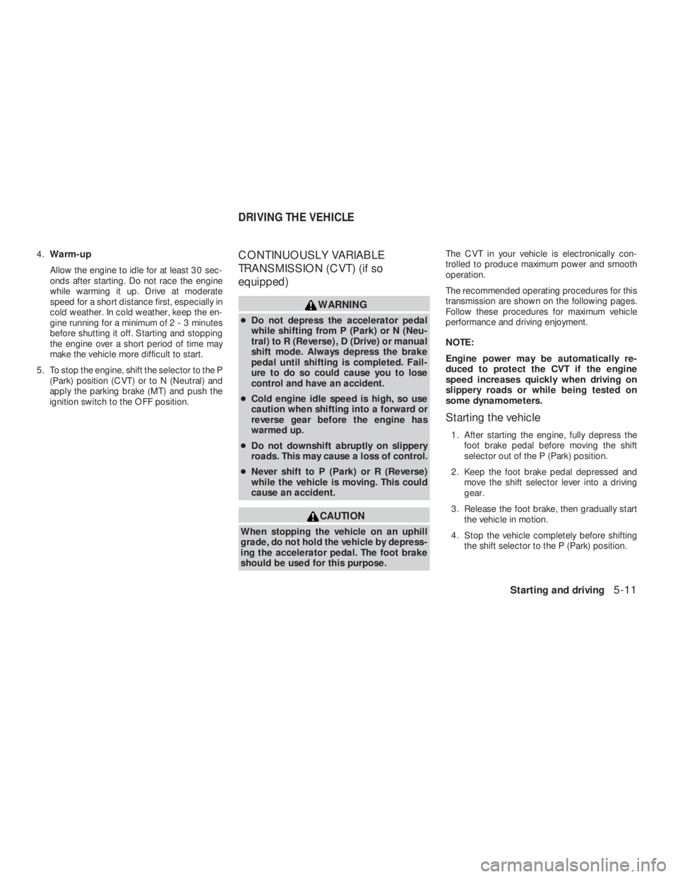 NISSAN ALTIMA 2009  Owners Manual CAUTION
When stopping the vehicle on an uphill
grade, do not hold the vehicle by depress-
ing the accelerator pedal. The foot brake
should be used for this purpose.The CVT in your vehicle is electroni