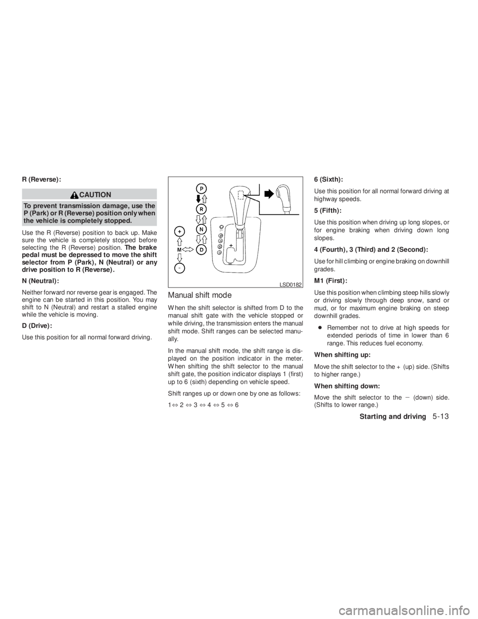 NISSAN ALTIMA 2009  Owners Manual CAUTION
To prevent transmission damage, use the
P (Park) or R (Reverse) position only when
the vehicle is completely stopped.
Use the R (Reverse) position to back up. Make
sure the vehicle is complete