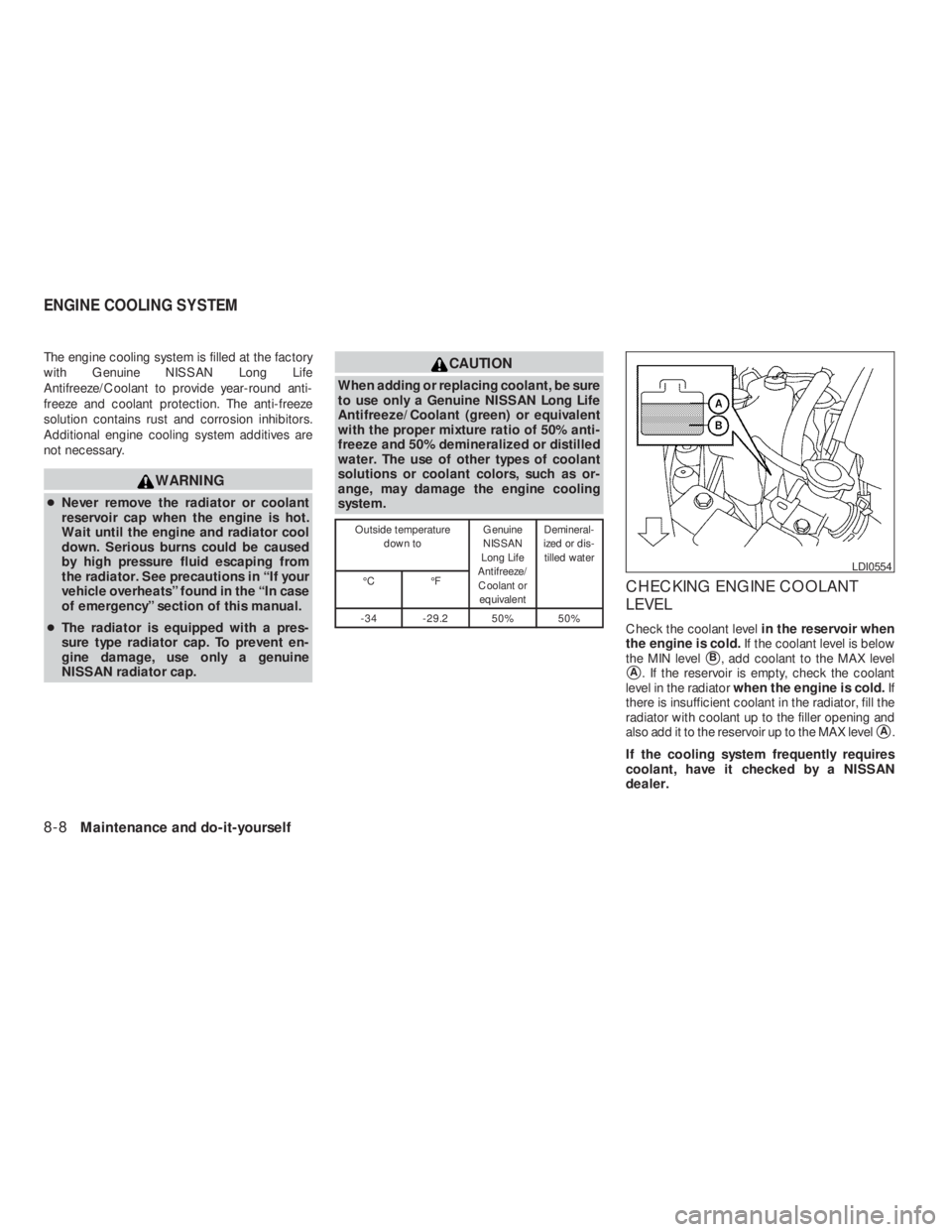 NISSAN ALTIMA 2009  Owners Manual CAUTION
When adding or replacing coolant, be sure
to use only a Genuine NISSAN Long Life
Antifreeze/Coolant (green) or equivalent
with the proper mixture ratio of 50% anti-
freeze and 50% demineralize