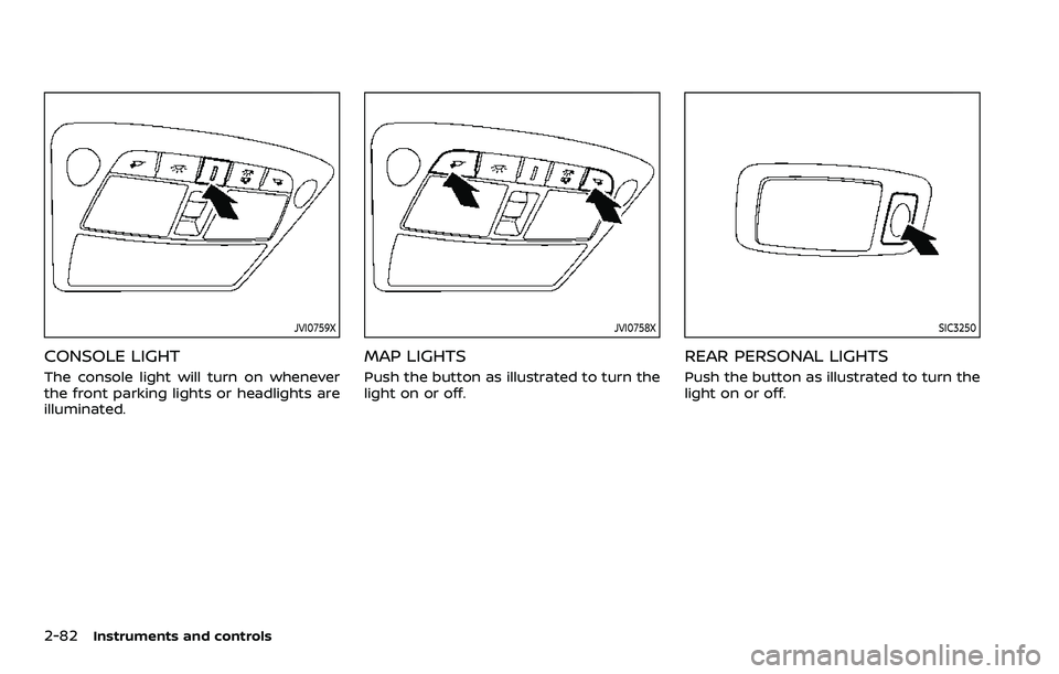 NISSAN ARMADA 2023  Owners Manual 2-82Instruments and controls
JVI0759X
CONSOLE LIGHT
The console light will turn on whenever
the front parking lights or headlights are
illuminated.
JVI0758X
MAP LIGHTS
Push the button as illustrated t