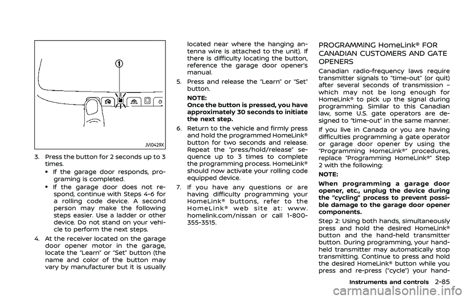 NISSAN ARMADA 2023 Owners Manual JVI0429X
3. Press the button for 2 seconds up to 3times.
.If the garage door responds, pro-graming is completed.
.If the garage door does not re-spond, continue with Steps 4-6 for
a rolling code devic NISSAN ARMADA 2023 Owners Manual JVI0429X
3. Press the button for 2 seconds up to 3times.
.If the garage door responds, pro-graming is completed.
.If the garage door does not re-spond, continue with Steps 4-6 for
a rolling code devic