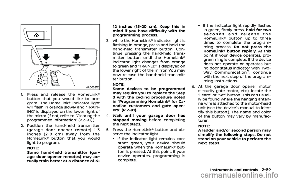 NISSAN ARMADA 2023 Owners Manual WAC0381X
1. Press and release the HomeLink®button that you would like to pro-
gram. The HomeLink® indicator light
will flash in orange slowly and “TRAIN-
ING” is displayed on the lower right of
NISSAN ARMADA 2023 Owners Manual WAC0381X
1. Press and release the HomeLink®button that you would like to pro-
gram. The HomeLink® indicator light
will flash in orange slowly and “TRAIN-
ING” is displayed on the lower right of