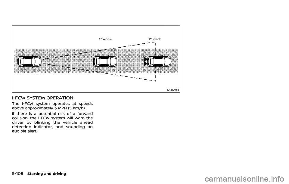NISSAN ARMADA 2023 Owners Manual 5-108Starting and driving
JVS0294X
I-FCW SYSTEM OPERATION
The I-FCW system operates at speeds
above approximately 3 MPH (5 km/h).
If there is a potential risk of a forward
collision, the I-FCW system NISSAN ARMADA 2023 Owners Manual 5-108Starting and driving
JVS0294X
I-FCW SYSTEM OPERATION
The I-FCW system operates at speeds
above approximately 3 MPH (5 km/h).
If there is a potential risk of a forward
collision, the I-FCW system