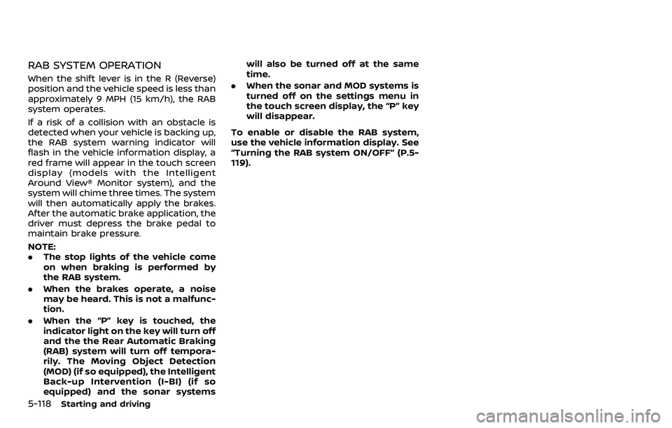 NISSAN ARMADA 2023 Owners Manual 5-118Starting and driving
RAB SYSTEM OPERATION
When the shift lever is in the R (Reverse)
position and the vehicle speed is less than
approximately 9 MPH (15 km/h), the RAB
system operates.
If a risk NISSAN ARMADA 2023 Owners Manual 5-118Starting and driving
RAB SYSTEM OPERATION
When the shift lever is in the R (Reverse)
position and the vehicle speed is less than
approximately 9 MPH (15 km/h), the RAB
system operates.
If a risk