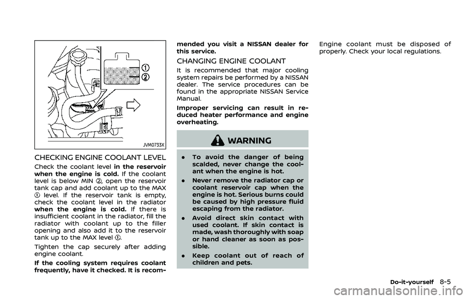 NISSAN ARMADA 2023 Owners Manual JVM0733X
CHECKING ENGINE COOLANT LEVEL
Check the coolant levelin the reservoir
when the engine is cold. If the coolant
level is below MIN
, open the reservoir
tank cap and add coolant up to the MAX
le NISSAN ARMADA 2023 Owners Manual JVM0733X
CHECKING ENGINE COOLANT LEVEL
Check the coolant levelin the reservoir
when the engine is cold. If the coolant
level is below MIN
, open the reservoir
tank cap and add coolant up to the MAX
le