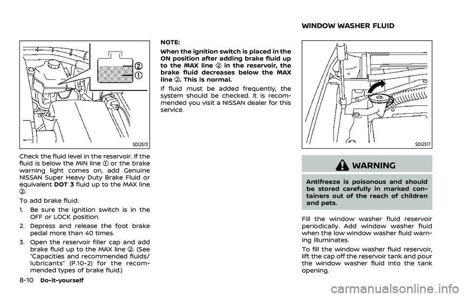 NISSAN ARMADA 2023 Owners Manual 8-10Do-it-yourself
SDI2513
Check the fluid level in the reservoir. If the
fluid is below the MIN lineor the brake
warning light comes on, add Genuine
NISSAN Super Heavy Duty Brake Fluid or
equivalent NISSAN ARMADA 2023 Owners Manual 8-10Do-it-yourself
SDI2513
Check the fluid level in the reservoir. If the
fluid is below the MIN lineor the brake
warning light comes on, add Genuine
NISSAN Super Heavy Duty Brake Fluid or
equivalent
