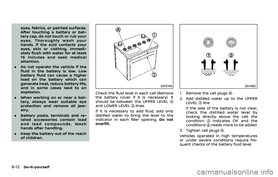 NISSAN ARMADA 2023 Owners Manual 8-12Do-it-yourself
eyes, fabrics, or painted surfaces.
After touching a battery or bat-
tery cap, do not touch or rub your
eyes. Thoroughly wash your
hands. If the acid contacts your
eyes, skin or clo NISSAN ARMADA 2023 Owners Manual 8-12Do-it-yourself
eyes, fabrics, or painted surfaces.
After touching a battery or bat-
tery cap, do not touch or rub your
eyes. Thoroughly wash your
hands. If the acid contacts your
eyes, skin or clo