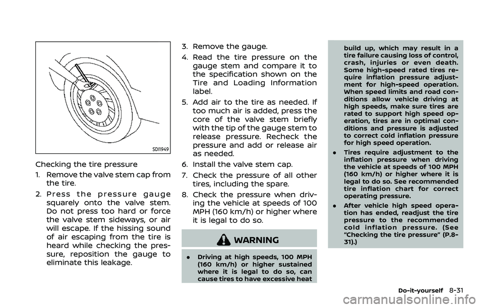 NISSAN ARMADA 2023  Owners Manual SDI1949
Checking the tire pressure
1. Remove the valve stem cap fromthe tire.
2. Press the pressure gauge squarely onto the valve stem.
Do not press too hard or force
the valve stem sideways, or air
w