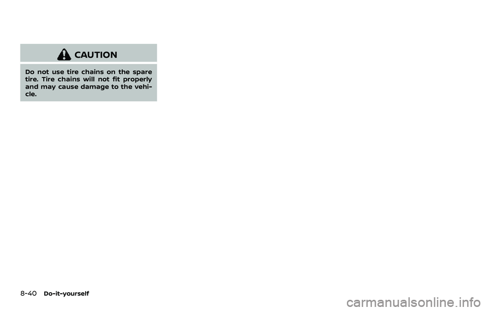NISSAN ARMADA 2023  Owners Manual 8-40Do-it-yourself
CAUTION
Do not use tire chains on the spare
tire. Tire chains will not fit properly
and may cause damage to the vehi-
cle. 