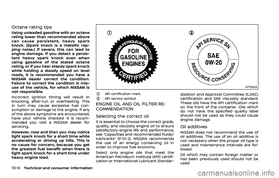 NISSAN ARMADA 2023  Owners Manual 10-6Technical and consumer information
Octane rating tips
Using unleaded gasoline with an octane
rating lower than recommended above
can cause persistent, heavy spark
knock. (Spark knock is a metallic