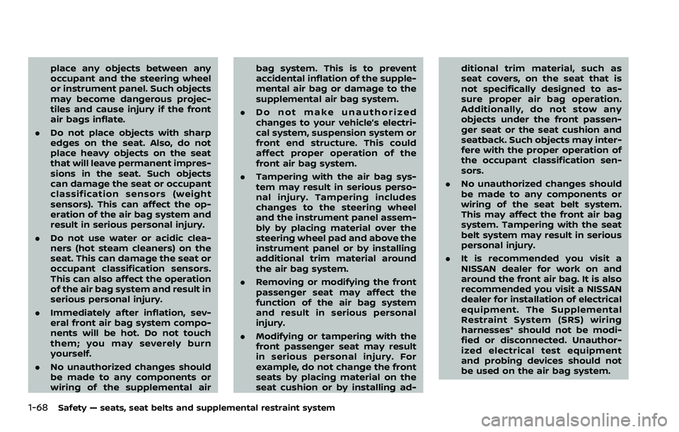 NISSAN ARMADA 2023 User Guide 1-68Safety — seats, seat belts and supplemental restraint system
place any objects between any
occupant and the steering wheel
or instrument panel. Such objects
may become dangerous projec-
tiles an NISSAN ARMADA 2023 User Guide 1-68Safety — seats, seat belts and supplemental restraint system
place any objects between any
occupant and the steering wheel
or instrument panel. Such objects
may become dangerous projec-
tiles an