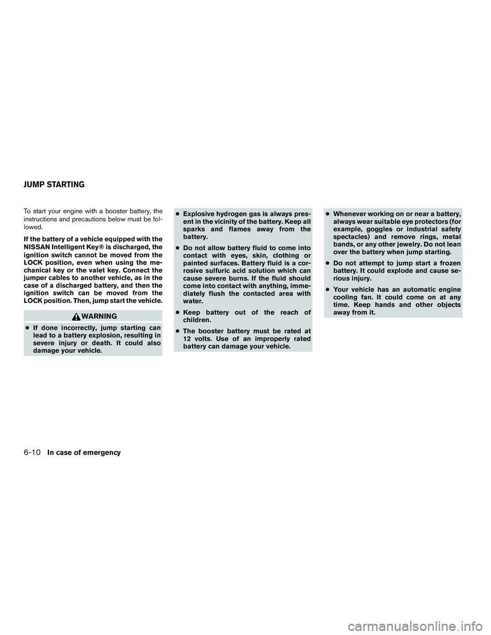 NISSAN ARMADA PLATINUM 2015  Owners Manual To start your engine with a booster battery, the
instructions and precautions below must be fol-
lowed.
If the battery of a vehicle equipped with the
NISSAN Intelligent Key® is discharged, the
igniti