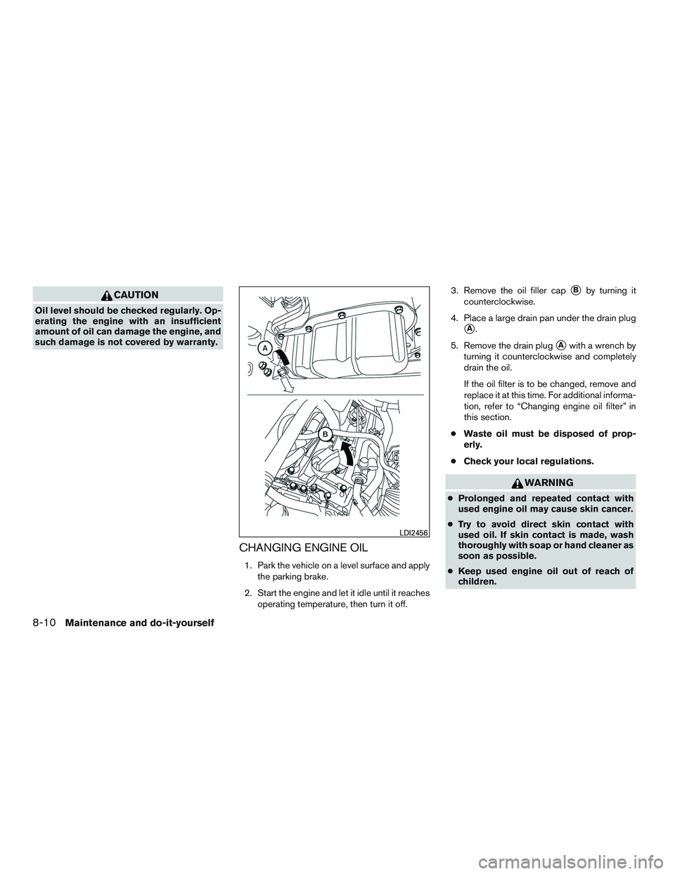 NISSAN ARMADA PLATINUM 2015  Owners Manual CAUTION
Oil level should be checked regularly. Op-
erating the engine with an insufficient
amount of oil can damage the engine, and
such damage is not covered by warranty.
CHANGING ENGINE OIL
1. Park 