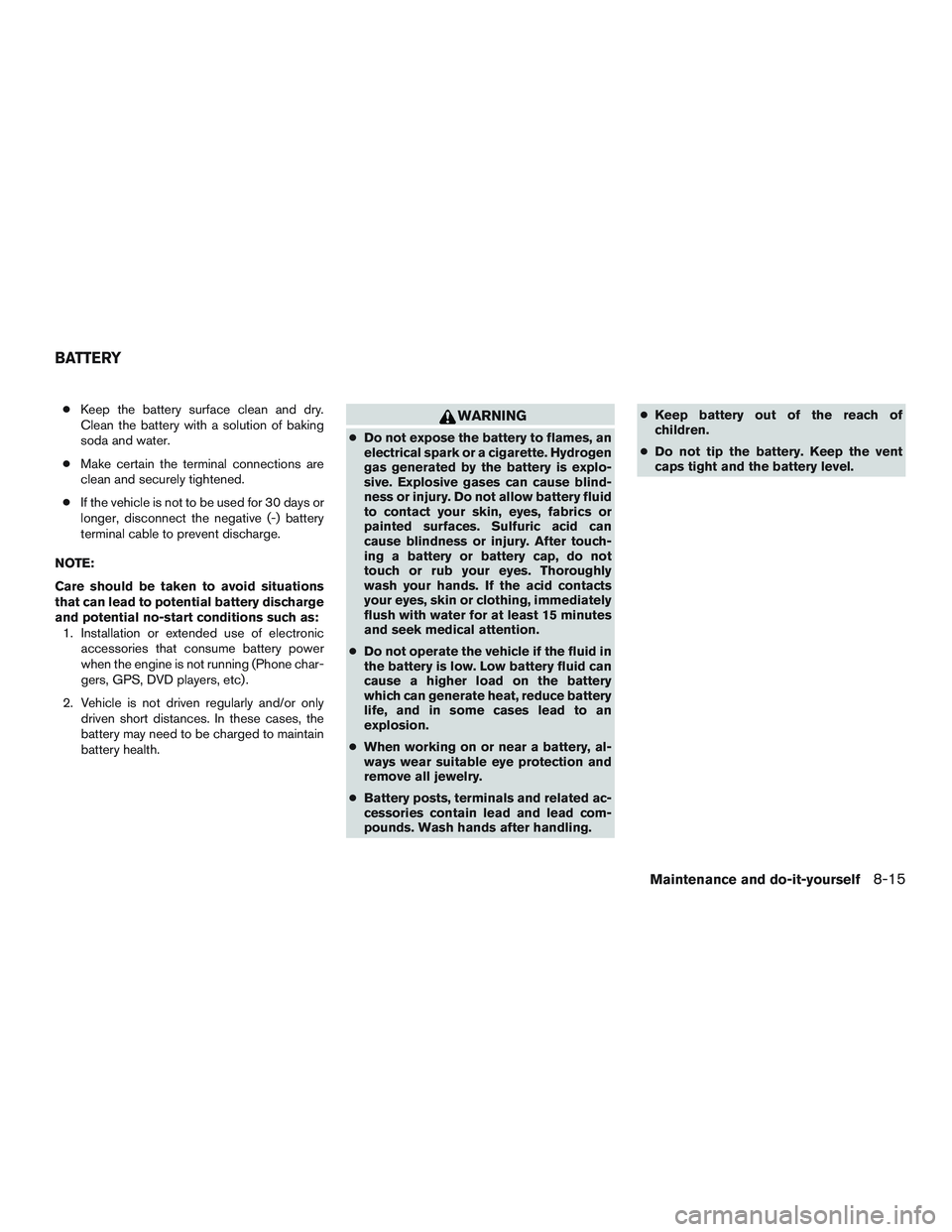 NISSAN ARMADA PLATINUM 2015  Owners Manual ●Keep the battery surface clean and dry.
Clean the battery with a solution of baking
soda and water.
● Make certain the terminal connections are
clean and securely tightened.
● If the vehicle is