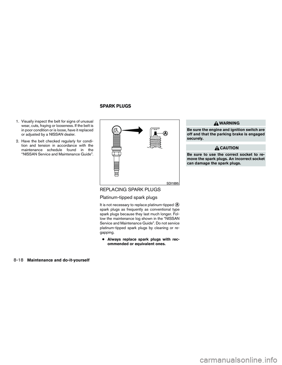 NISSAN ARMADA PLATINUM 2015  Owners Manual 1. Visually inspect the belt for signs of unusualwear, cuts, fraying or looseness. If the belt is
in poor condition or is loose, have it replaced
or adjusted by a NISSAN dealer.
2. Have the belt check