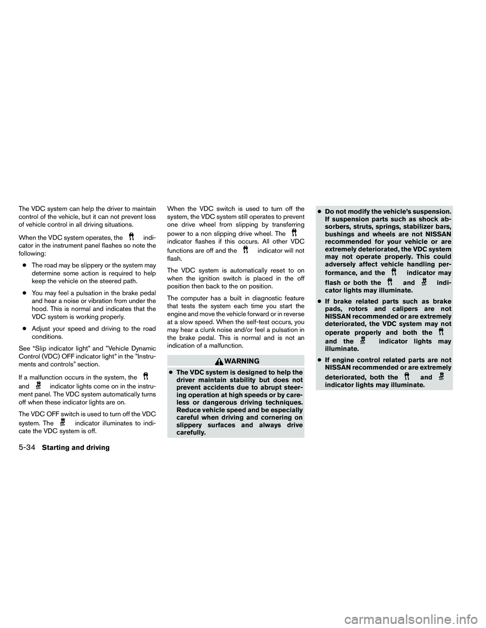 NISSAN ARMADA PLATINUM 2011  Owners Manual The VDC system can help the driver to maintain
control of the vehicle, but it can not prevent loss
of vehicle control in all driving situations.
When the VDC system operates, the 
