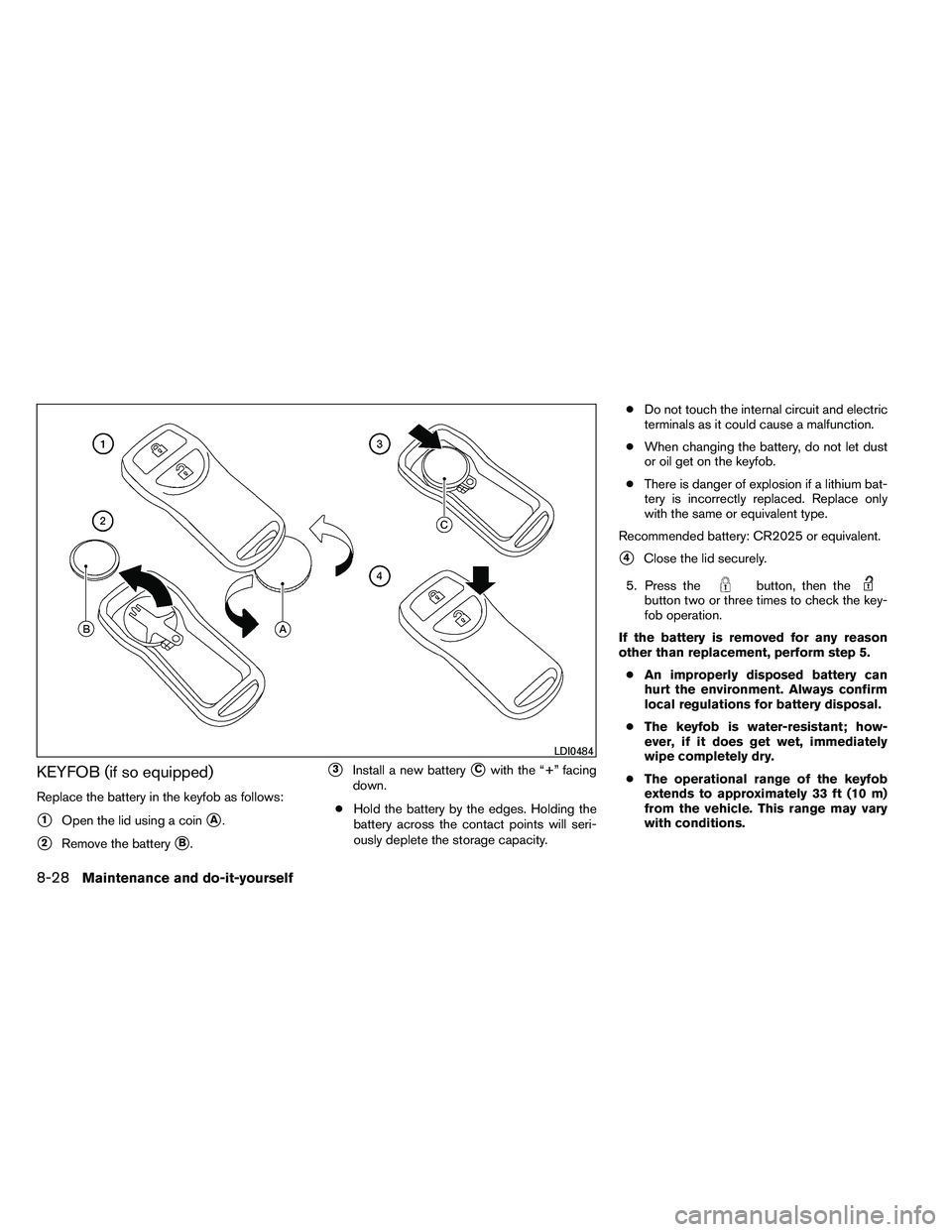NISSAN ARMADA PLATINUM 2011  Owners Manual KEYFOB (if so equipped)
Replace the battery in the keyfob as follows:
1Open the lid using a coinA.
2Remove the batteryB.
3Install a new batteryCwith the “+” facing
down.
● Hold the battery