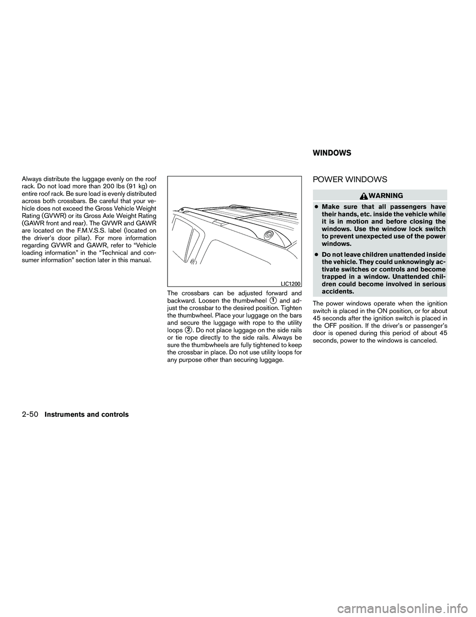 NISSAN ARMADA 2010  Owners Manual Always distribute the luggage evenly on the roof
rack. Do not load more than 200 lbs (91 kg) on
entire roof rack. Be sure load is evenly distributed
across both crossbars. Be careful that your ve-
hic