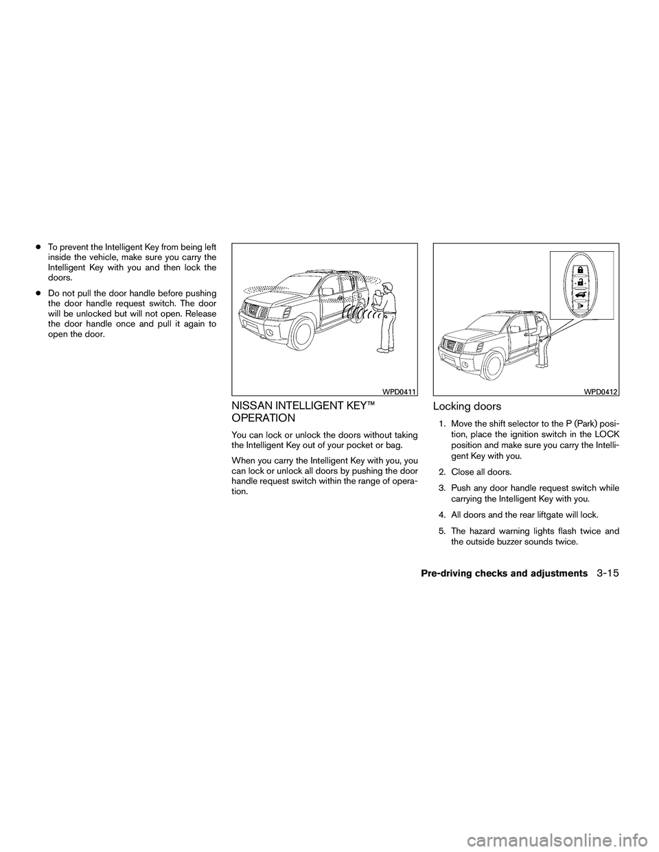 NISSAN ARMADA 2010  Owners Manual ●To prevent the Intelligent Key from being left
inside the vehicle, make sure you carry the
Intelligent Key with you and then lock the
doors.
● Do not pull the door handle before pushing
the door 