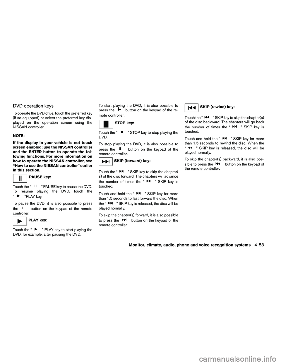 NISSAN ARMADA 2010  Owners Manual DVD operation keys
To operate the DVD drive, touch the preferred key
(if so equipped) or select the preferred key dis-
played on the operation screen using the
NISSAN controller.
NOTE:
If the display 