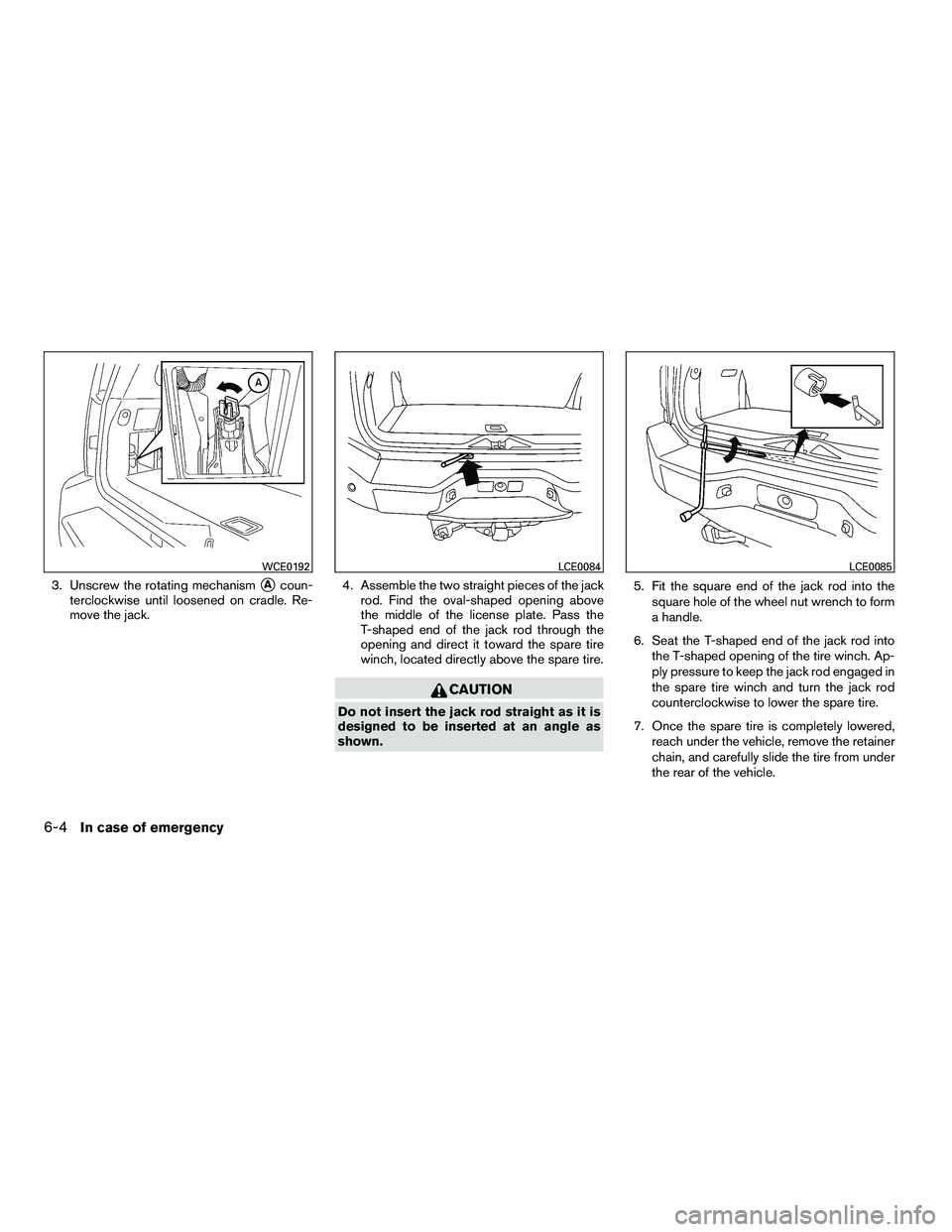 NISSAN ARMADA 2010  Owners Manual 3. Unscrew the rotating mechanismAcoun-
terclockwise until loosened on cradle. Re-
move the jack. 4. Assemble the two straight pieces of the jack
rod. Find the oval-shaped opening above
the middle of