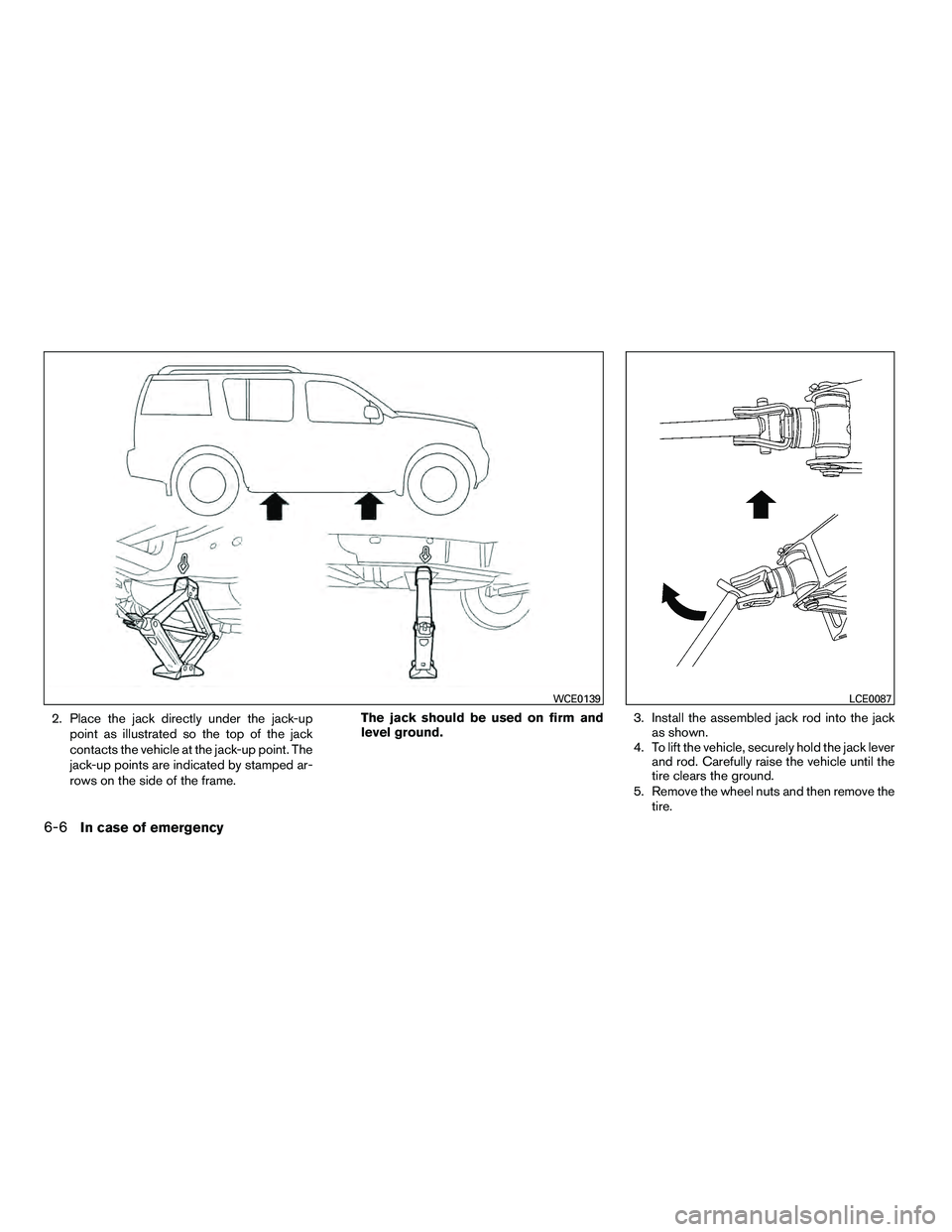NISSAN ARMADA 2010  Owners Manual 2. Place the jack directly under the jack-uppoint as illustrated so the top of the jack
contacts the vehicle at the jack-up point. The
jack-up points are indicated by stamped ar-
rows on the side of t