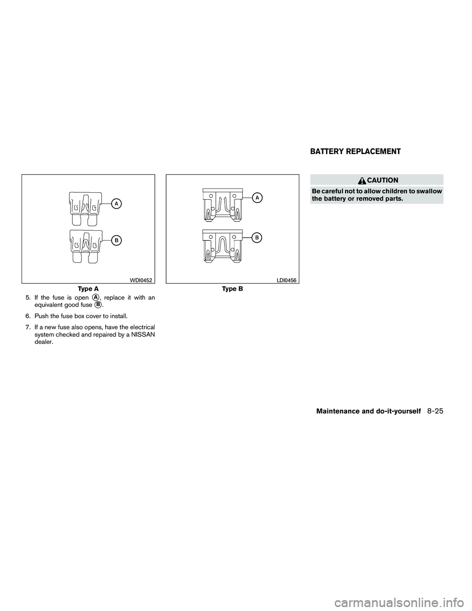 NISSAN ARMADA 2010  Owners Manual 5. If the fuse is openA, replace it with an
equivalent good fuse
B.
6. Push the fuse box cover to install.
7. If a new fuse also opens, have the electrical system checked and repaired by a NISSAN
de