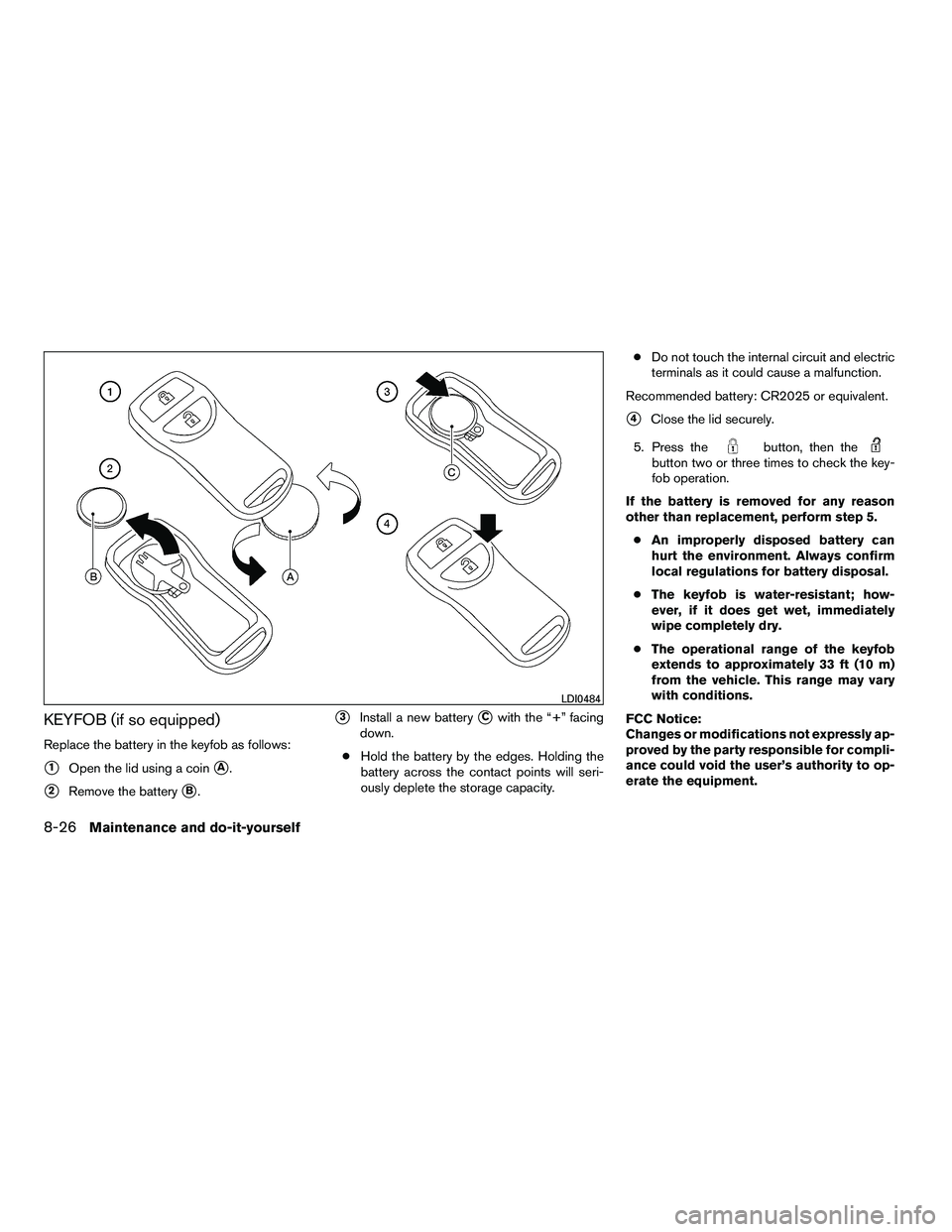 NISSAN ARMADA 2010  Owners Manual KEYFOB (if so equipped)
Replace the battery in the keyfob as follows:
1Open the lid using a coinA.
2Remove the batteryB.
3Install a new batteryCwith the “+” facing
down.
● Hold the battery