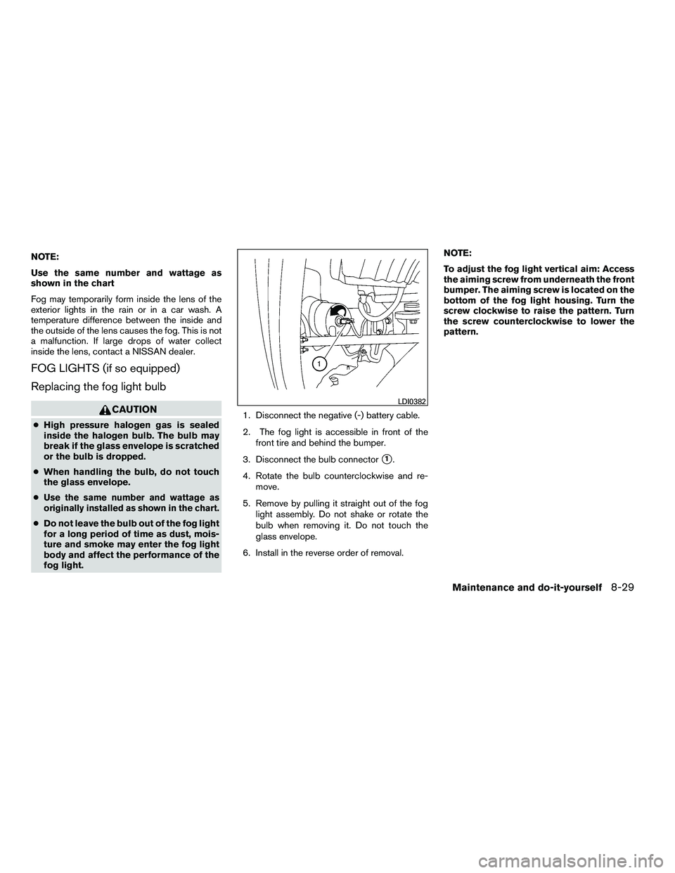 NISSAN ARMADA 2010  Owners Manual NOTE:
Use the same number and wattage as
shown in the chart
Fog may temporarily form inside the lens of the
exterior lights in the rain or in a car wash. A
temperature difference between the inside an