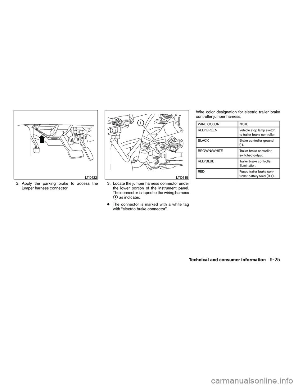 NISSAN ARMADA 2010  Owners Manual 2. Apply the parking brake to access thejumper harness connector. 3. Locate the jumper harness connector under
the lower portion of the instrument panel.
The connector is taped to the wiring harness

