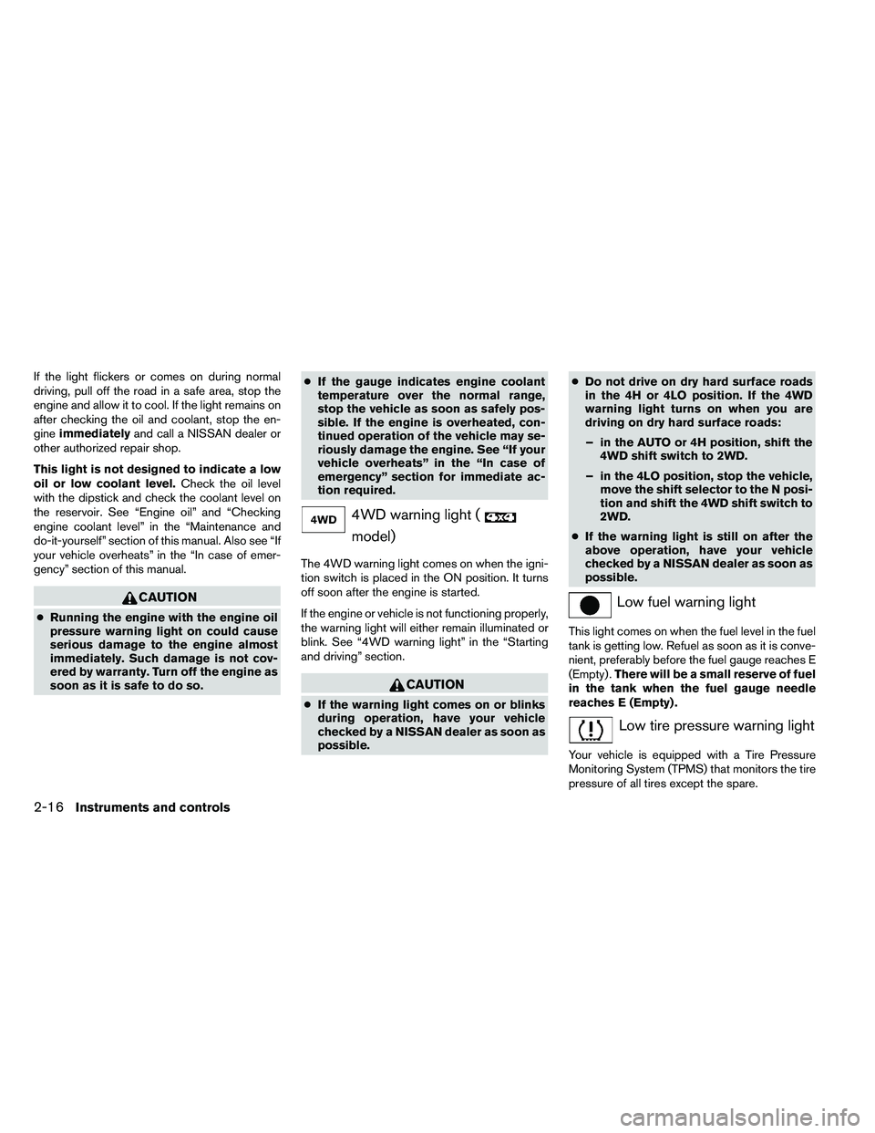 NISSAN ARMADA 2011  Owners Manual If the light flickers or comes on during normal
driving, pull off the road in a safe area, stop the
engine and allow it to cool. If the light remains on
after checking the oil and coolant, stop the en