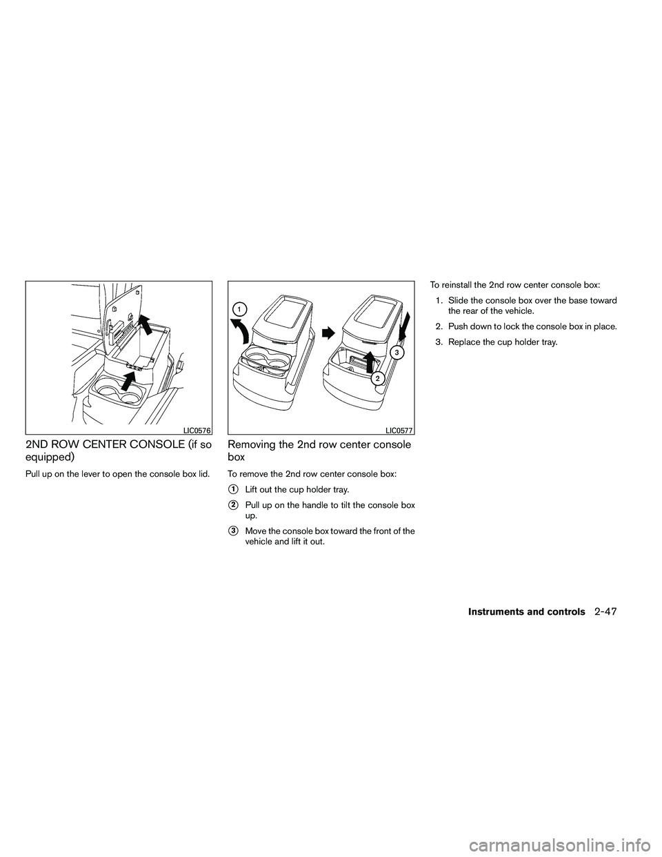 NISSAN ARMADA 2011  Owners Manual 2ND ROW CENTER CONSOLE (if so
equipped)
Pull up on the lever to open the console box lid.
Removing the 2nd row center console
box
To remove the 2nd row center console box:
1Lift out the cup holder tr