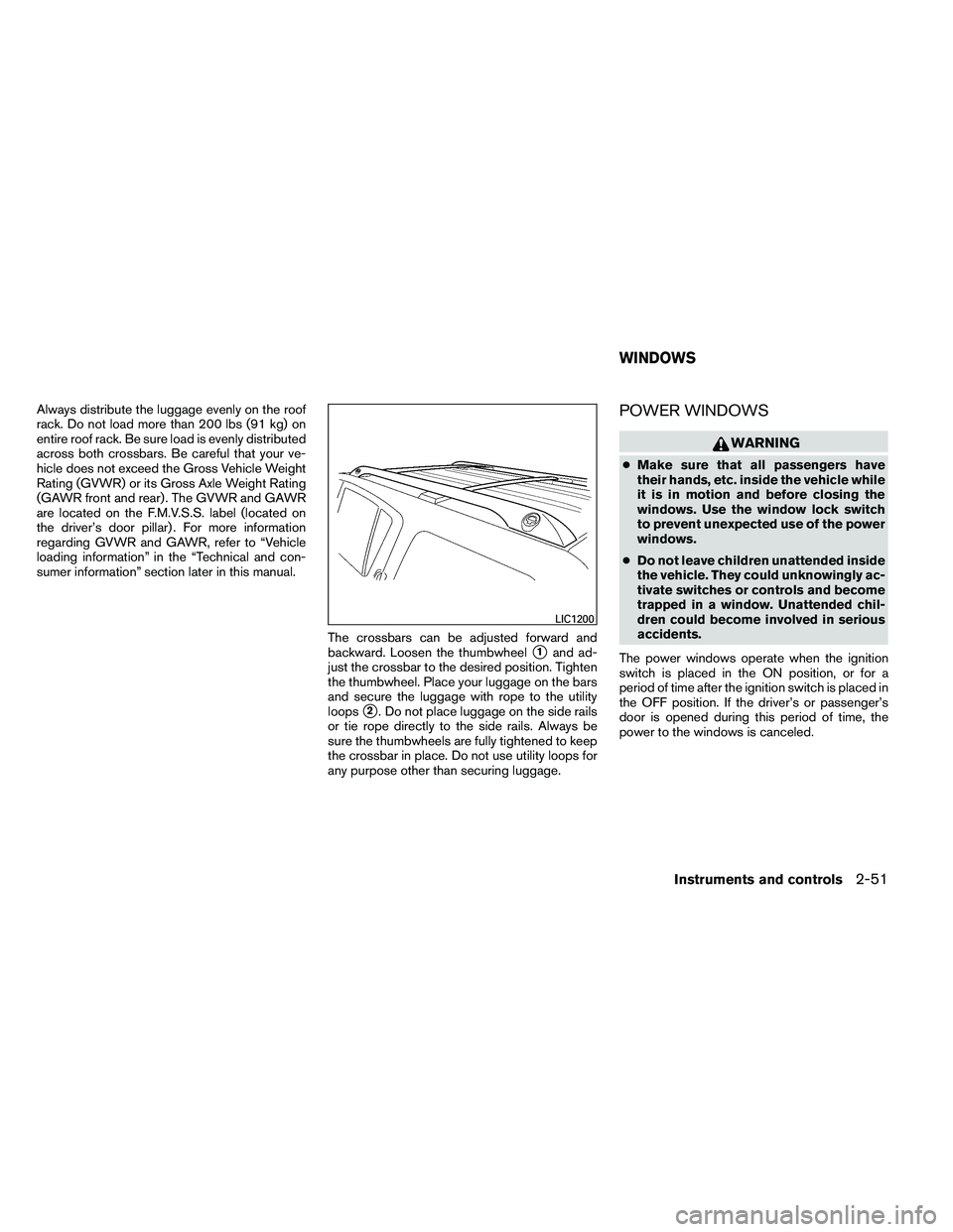 NISSAN ARMADA 2011  Owners Manual Always distribute the luggage evenly on the roof
rack. Do not load more than 200 lbs (91 kg) on
entire roof rack. Be sure load is evenly distributed
across both crossbars. Be careful that your ve-
hic