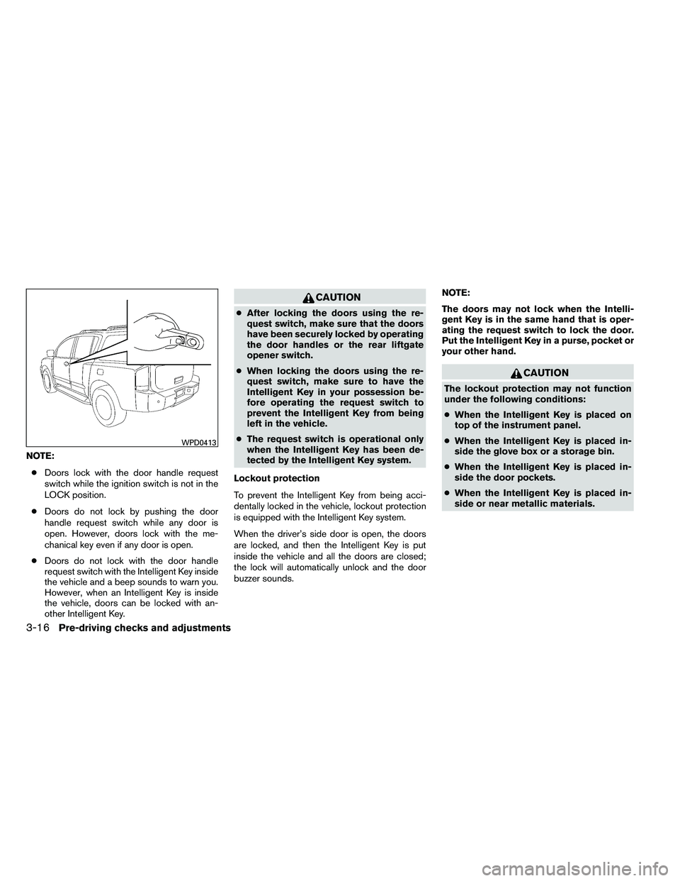 NISSAN ARMADA 2011  Owners Manual NOTE:● Doors lock with the door handle request
switch while the ignition switch is not in the
LOCK position.
● Doors do not lock by pushing the door
handle request switch while any door is
open. H