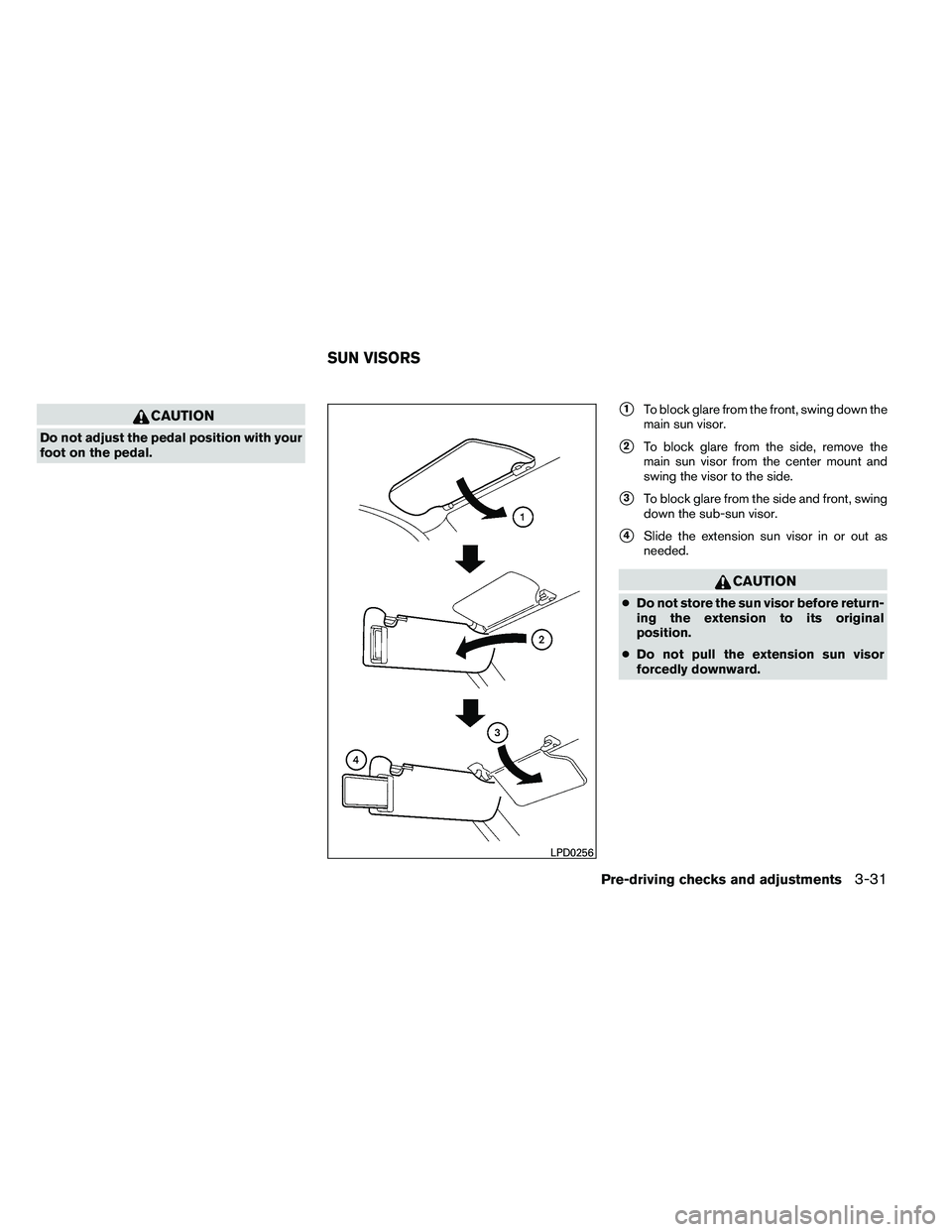 NISSAN ARMADA 2011  Owners Manual CAUTION
Do not adjust the pedal position with your
foot on the pedal.
1To block glare from the front, swing down the
main sun visor.
2To block glare from the side, remove the
main sun visor from the