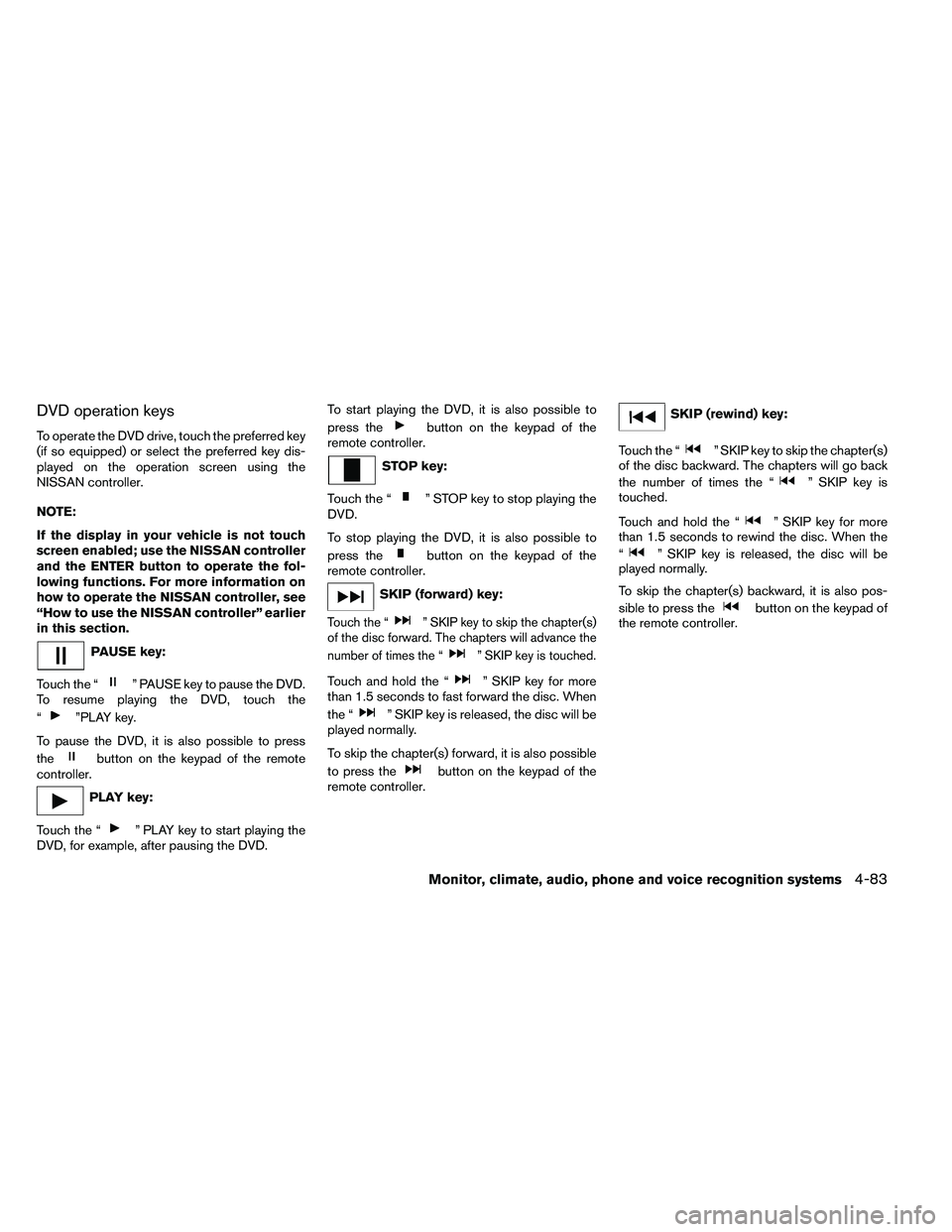 NISSAN ARMADA 2011  Owners Manual DVD operation keys
To operate the DVD drive, touch the preferred key
(if so equipped) or select the preferred key dis-
played on the operation screen using the
NISSAN controller.
NOTE:
If the display 
