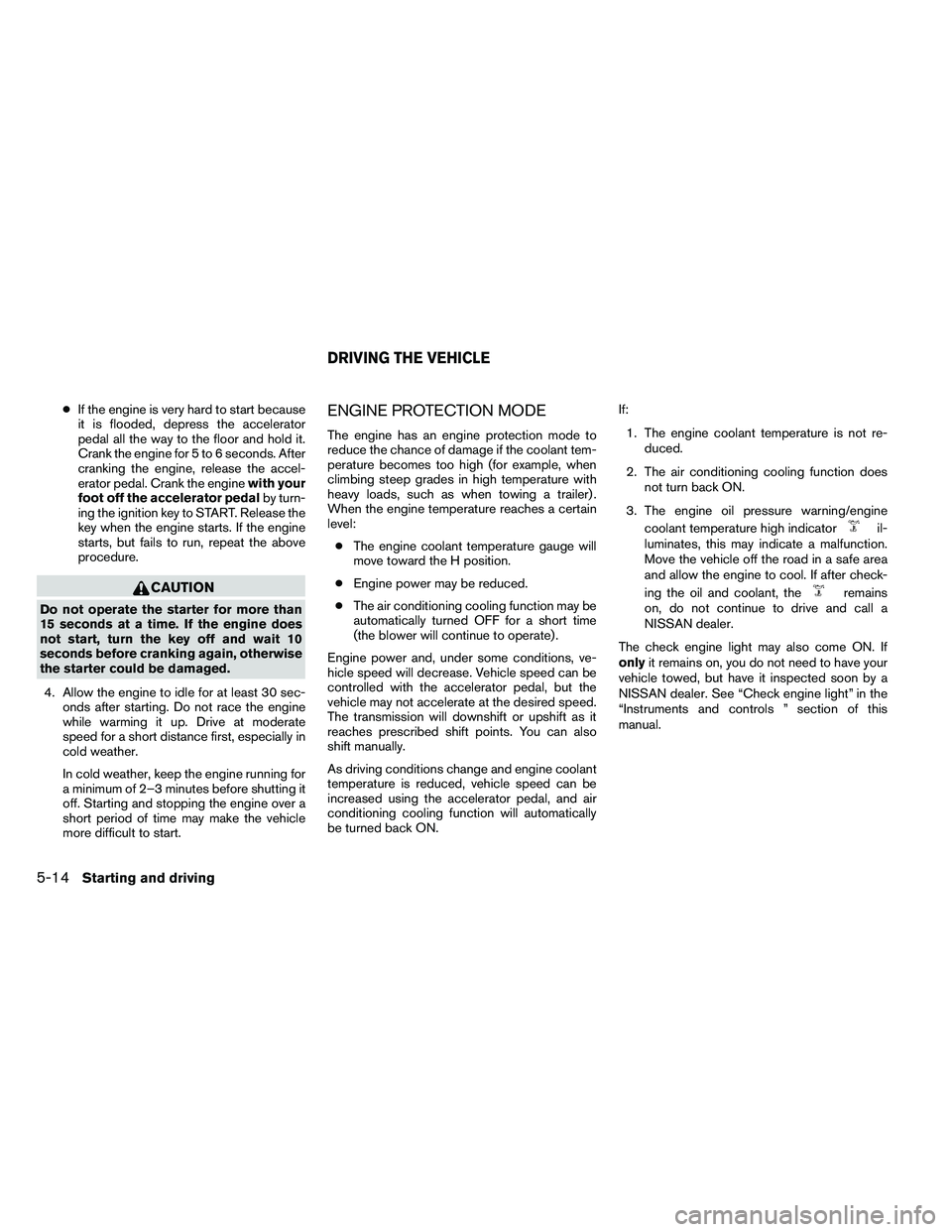 NISSAN ARMADA 2011  Owners Manual ●If the engine is very hard to start because
it is flooded, depress the accelerator
pedal all the way to the floor and hold it.
Crank the engine for 5 to 6 seconds. After
cranking the engine, releas