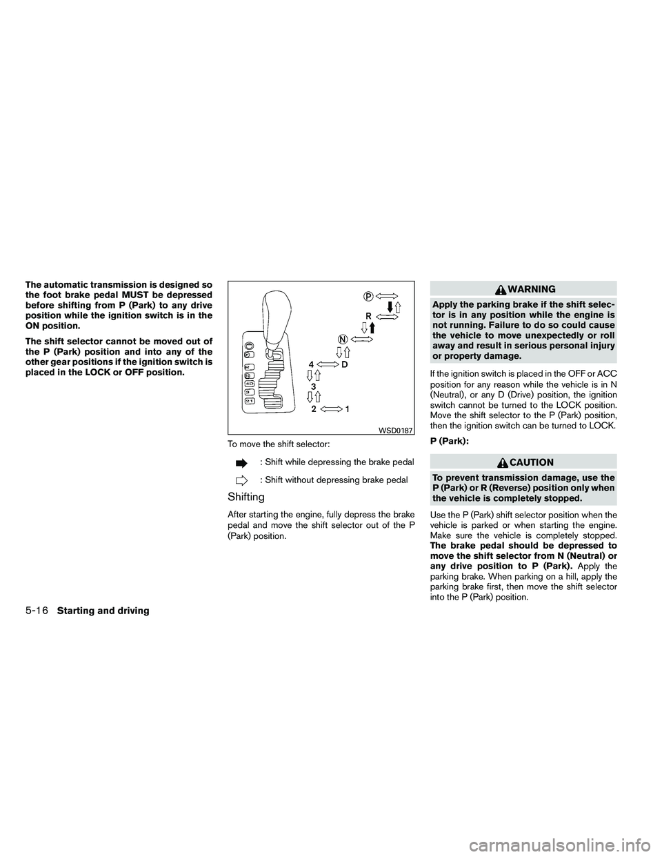 NISSAN ARMADA 2011  Owners Manual The automatic transmission is designed so
the foot brake pedal MUST be depressed
before shifting from P (Park) to any drive
position while the ignition switch is in the
ON position.
The shift selector
