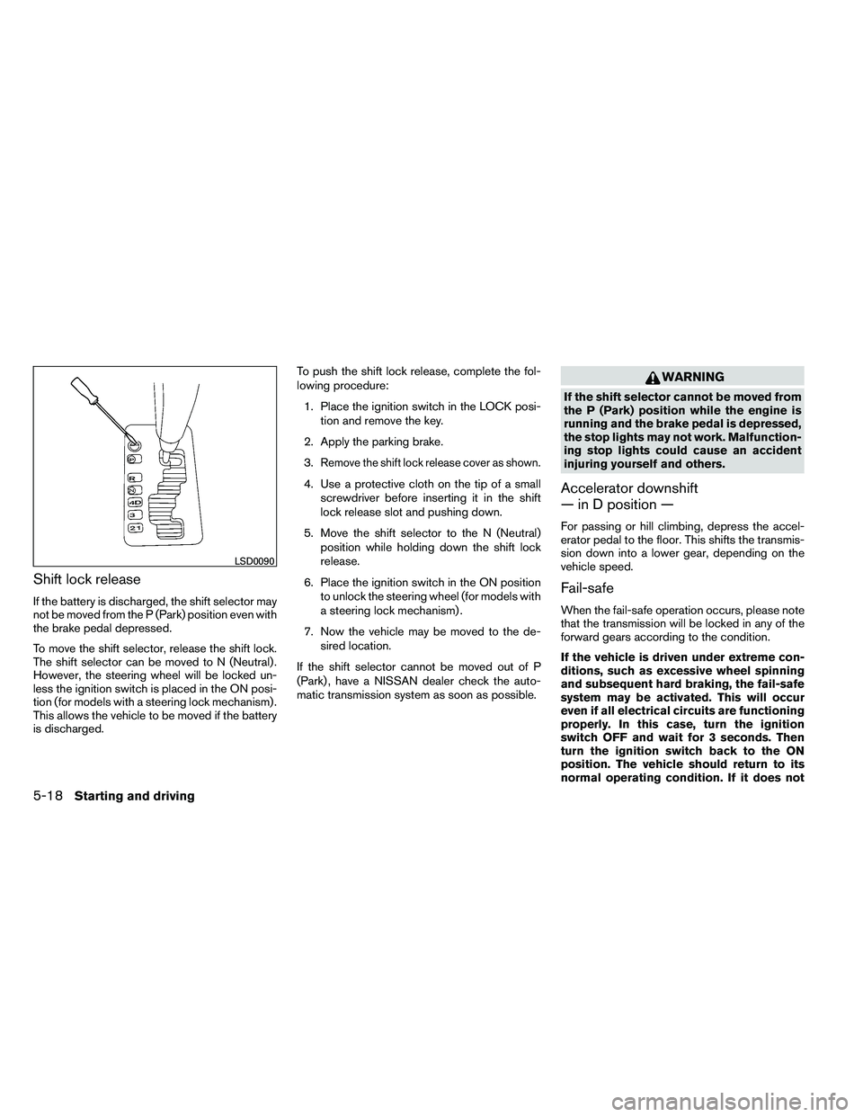 NISSAN ARMADA 2011 Owners Manual Shift lock release
If the battery is discharged, the shift selector may
not be moved from the P (Park) position even with
the brake pedal depressed.
To move the shift selector, release the shift lock. NISSAN ARMADA 2011 Owners Manual Shift lock release
If the battery is discharged, the shift selector may
not be moved from the P (Park) position even with
the brake pedal depressed.
To move the shift selector, release the shift lock.