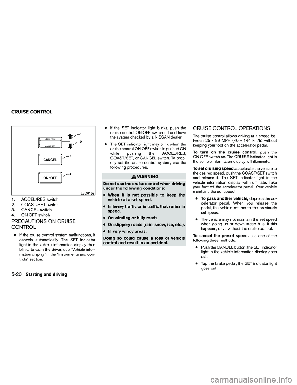NISSAN ARMADA 2011  Owners Manual 1. ACCEL/RES switch
2. COAST/SET switch
3. CANCEL switch
4. ON·OFF switch
PRECAUTIONS ON CRUISE
CONTROL
●If the cruise control system malfunctions, it
cancels automatically. The SET indicator
light