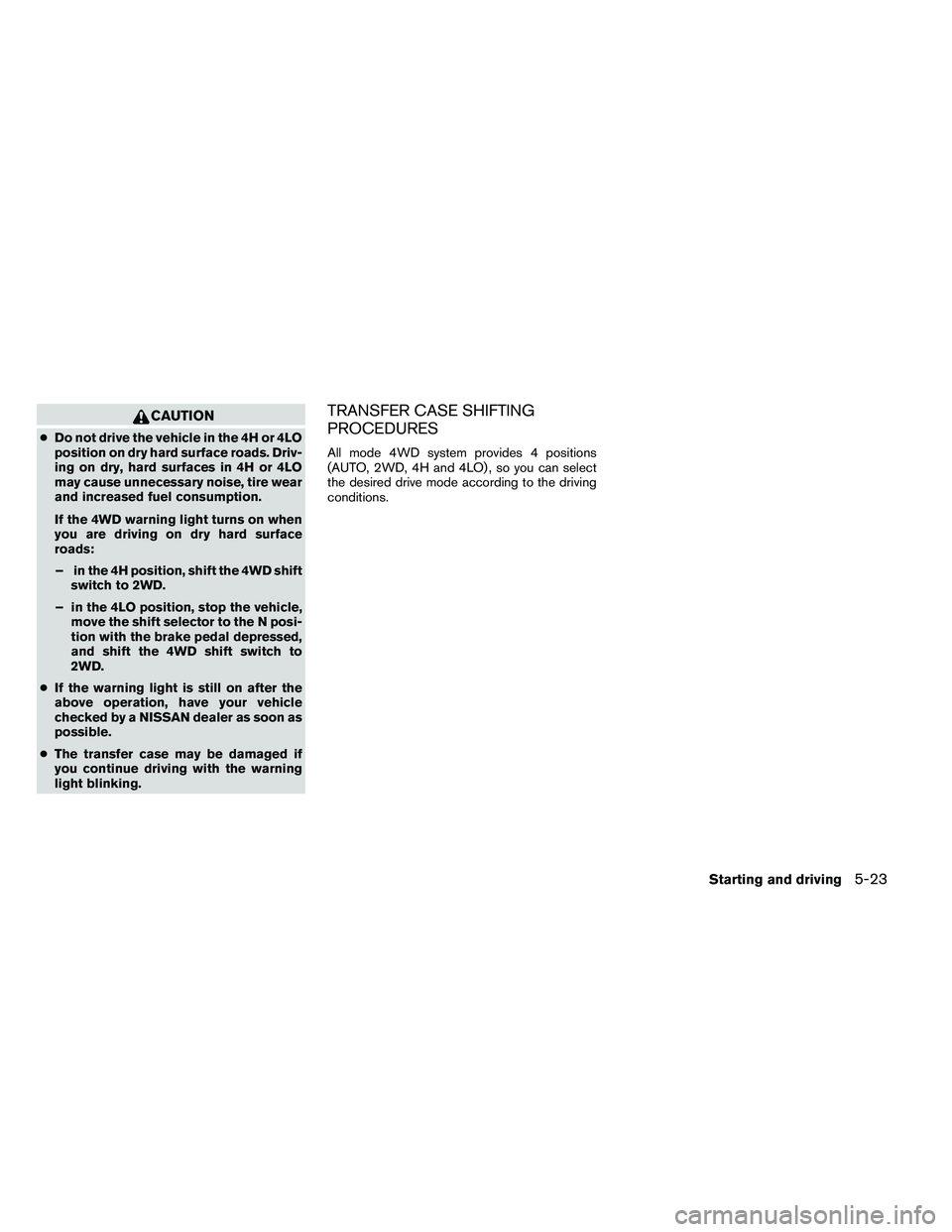 NISSAN ARMADA 2011  Owners Manual CAUTION
●Do not drive the vehicle in the 4H or 4LO
position on dry hard surface roads. Driv-
ing on dry, hard surfaces in 4H or 4LO
may cause unnecessary noise, tire wear
and increased fuel consumpt