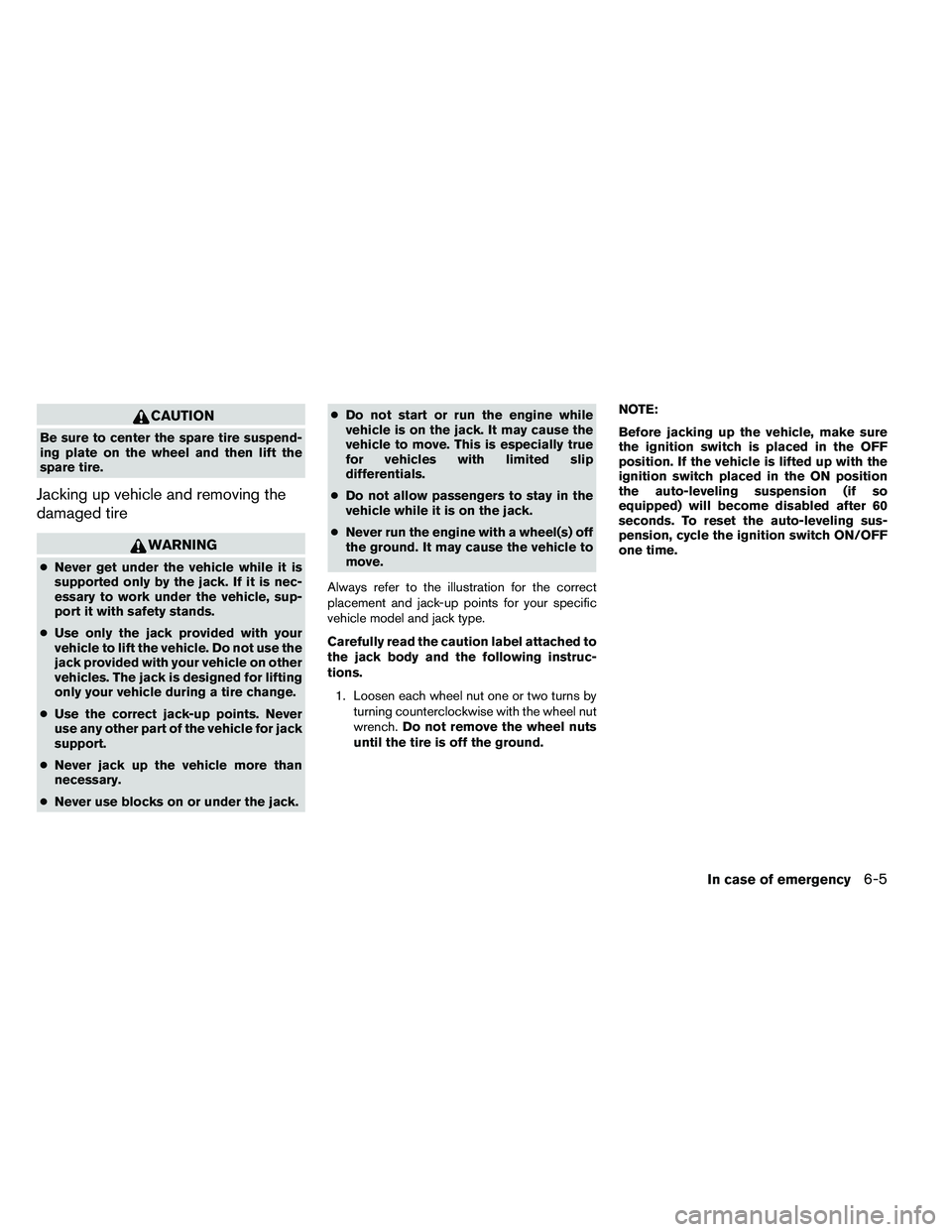 NISSAN ARMADA 2011  Owners Manual CAUTION
Be sure to center the spare tire suspend-
ing plate on the wheel and then lift the
spare tire.
Jacking up vehicle and removing the
damaged tire 