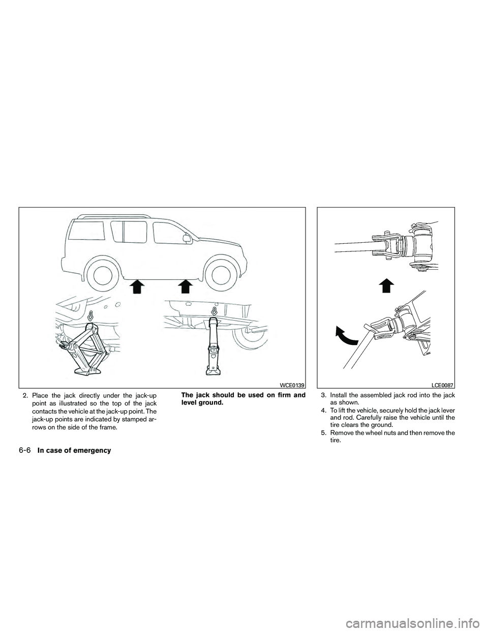 NISSAN ARMADA 2011  Owners Manual 2. Place the jack directly under the jack-uppoint as illustrated so the top of the jack
contacts the vehicle at the jack-up point. The
jack-up points are indicated by stamped ar-
rows on the side of t