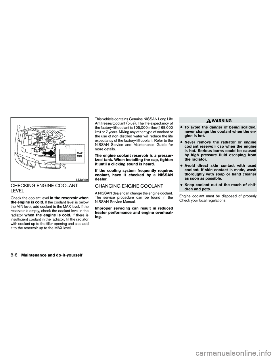 NISSAN ARMADA 2011  Owners Manual CHECKING ENGINE COOLANT
LEVEL
Check the coolant levelin the reservoir when
the engine is cold. If the coolant level is below
the MIN level, add coolant to the MAX level. If the
reservoir is empty, che